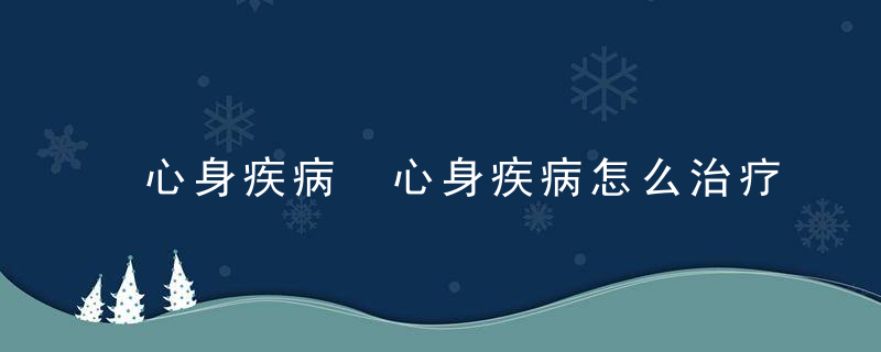 心身疾病 心身疾病怎么治疗效果好，心身疾病心身躯体障碍